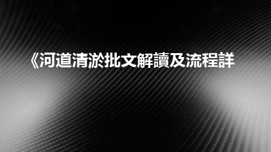 《河道清淤批文解讀及流程詳解，帶你了解清淤工作一切》